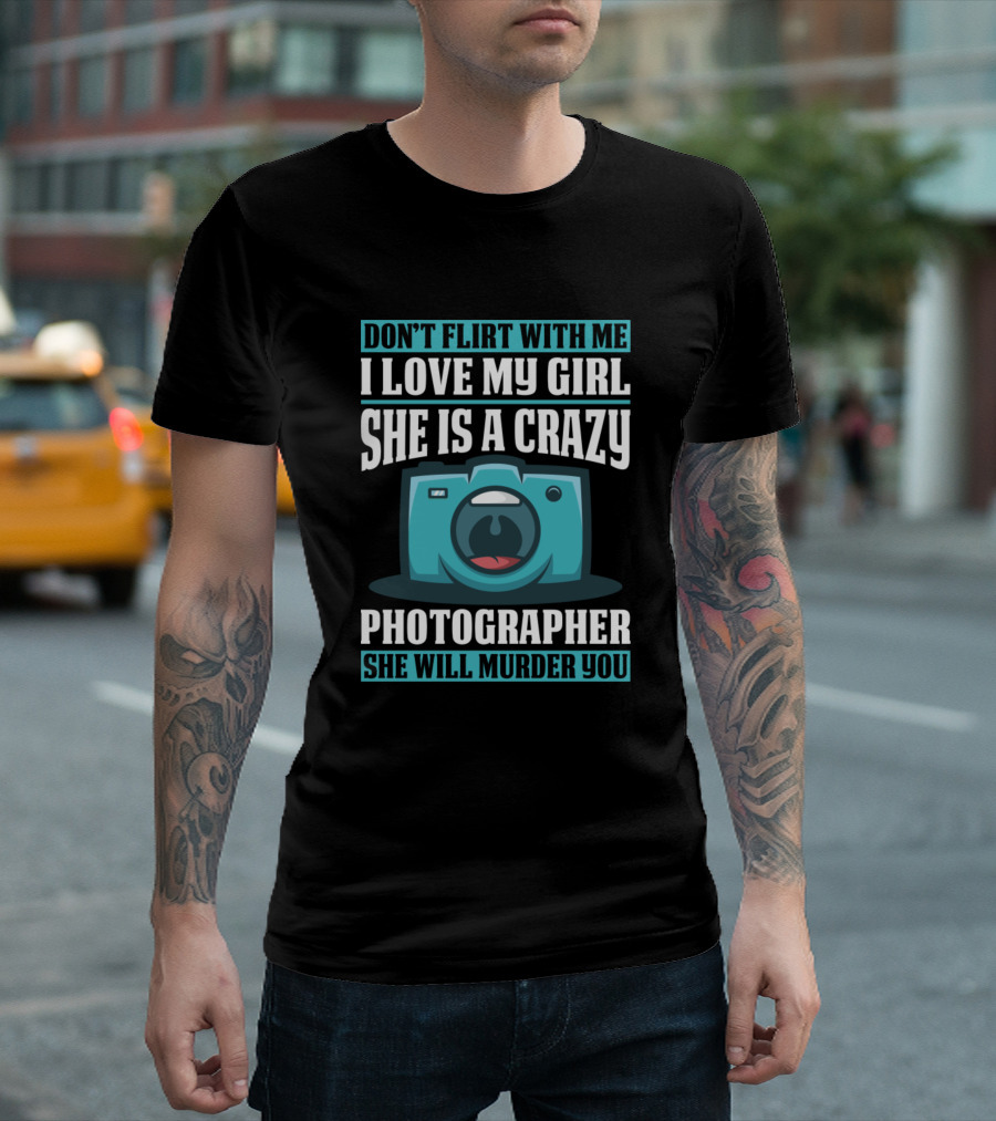 Don't Flirt With Me I Love My Girl She Is A Crazy Photographer She Will Murder You T-Shirt