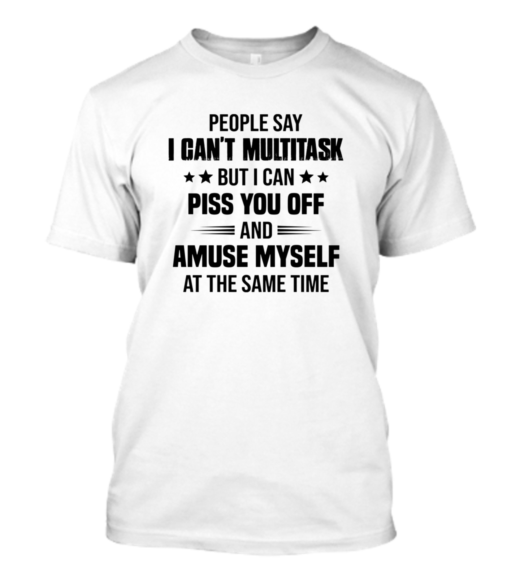 People Say I Can't Multitask But I Can Piss You Off And Amuse Myself At The Same Time T-Shirt