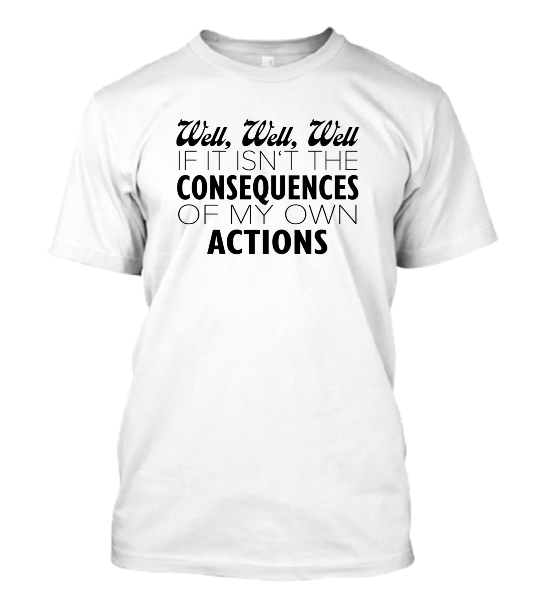 Well, Well, Well If It Isn't The Consequences Of My Own Actions T-Shirt