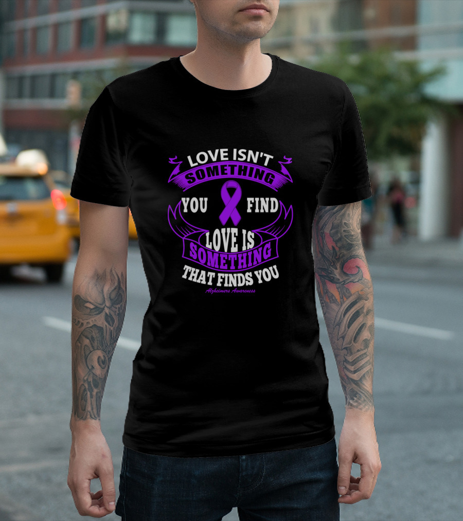 Love Isn't Something You Find Love Is Something That Finds You Alzheimer's Awareness T-Shirt