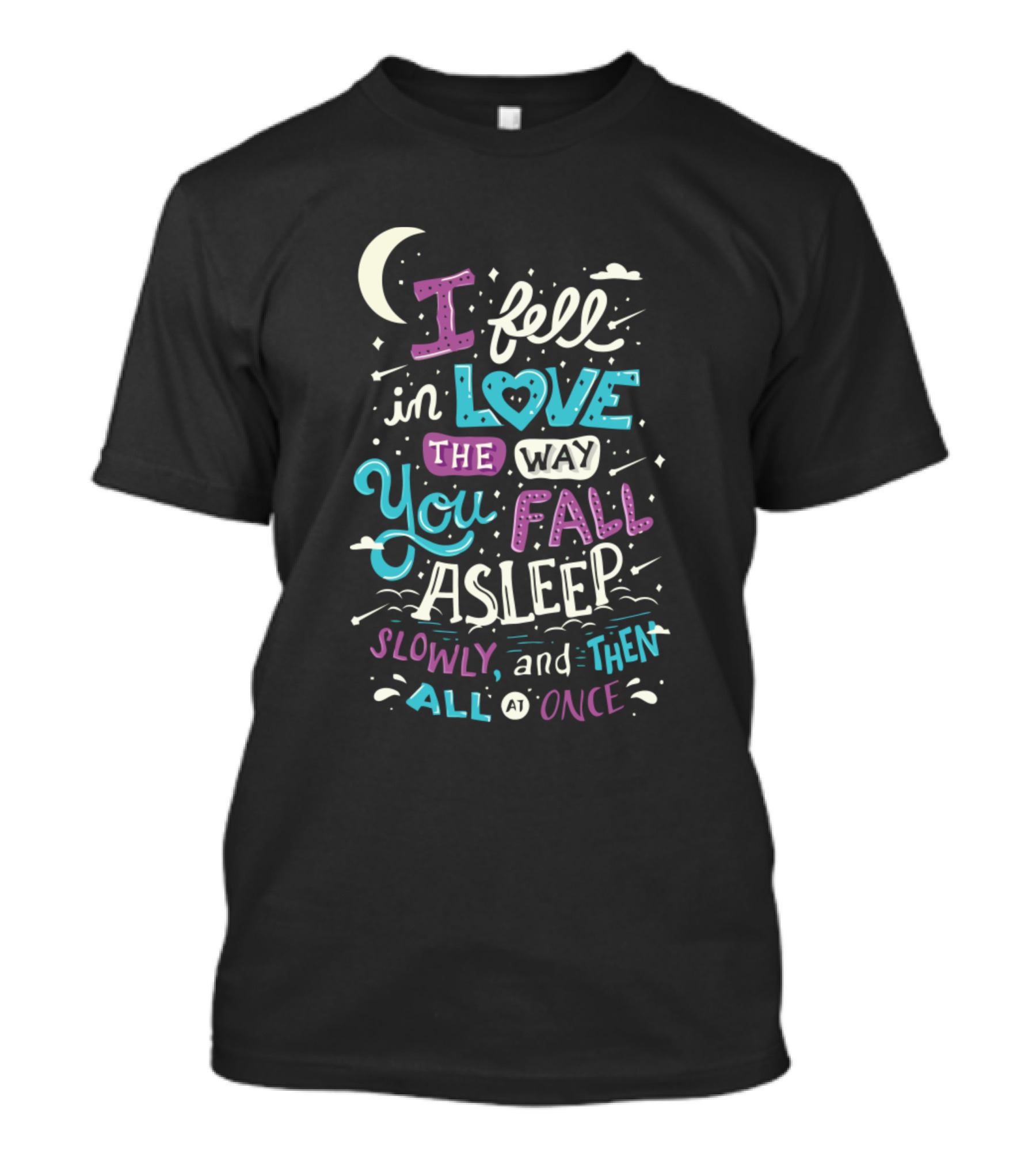 I Fell In Love The Way You Fall Asleep Slowly And Then All At Once T-Shirt