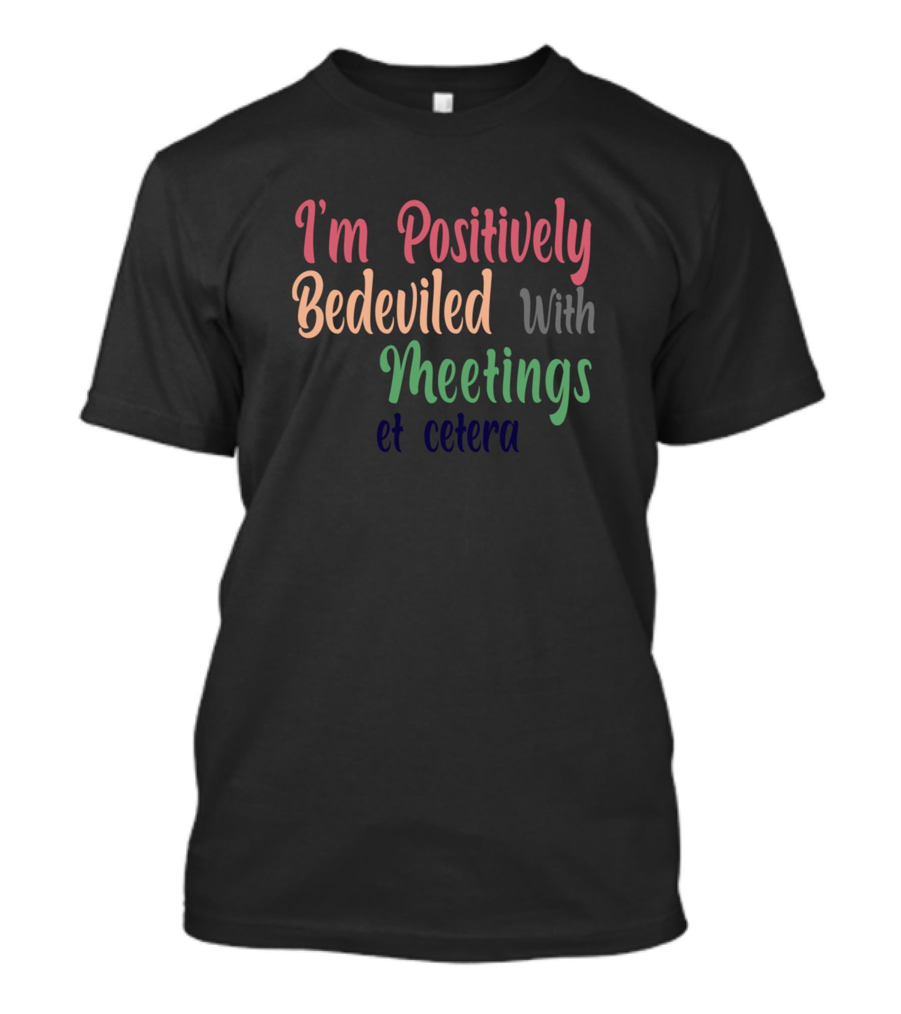 I'm Positively Bedeviled With Meetings Et Cetera T-Shirt