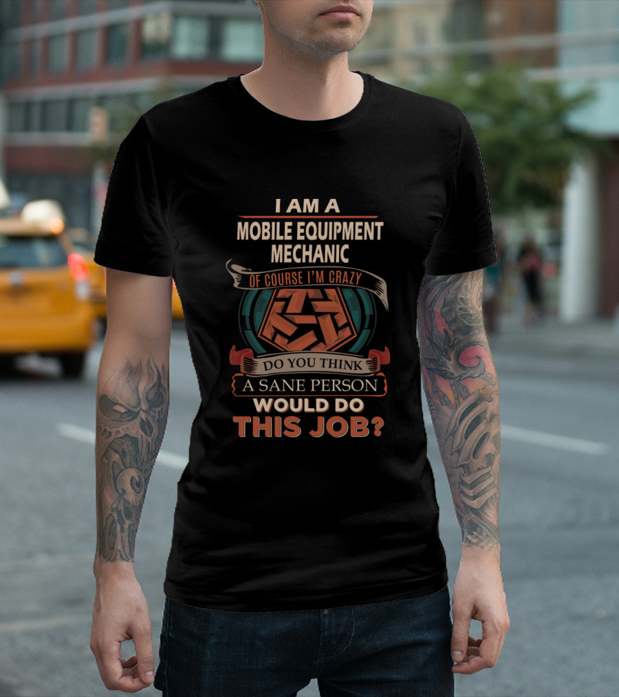 I Am A Mobile Equipment Mechanic: Of Course I'm Crazy, Do You Think A Sane Person Would Do This Job? T-Shirt