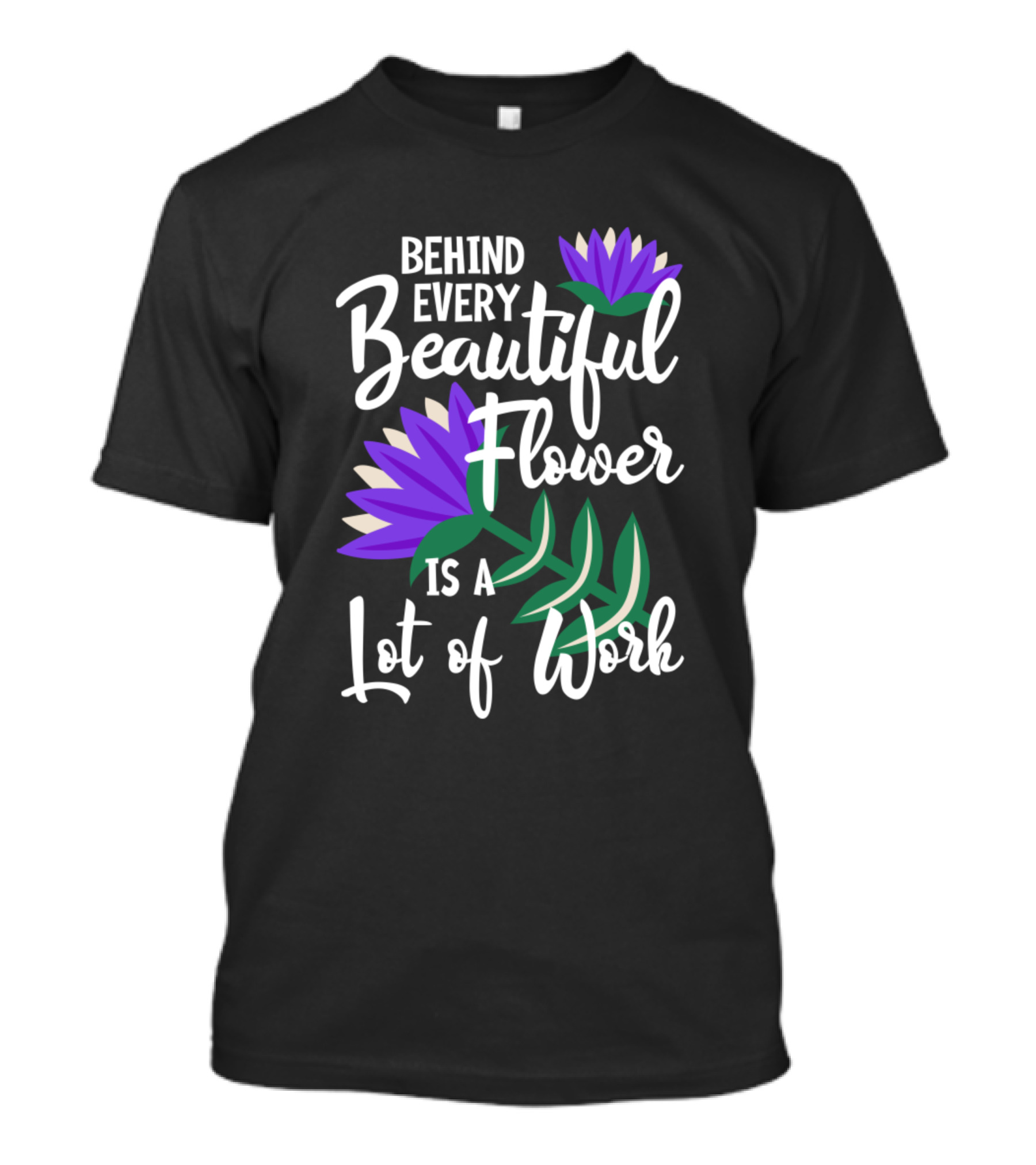 Behind Every Beautiful Flower Is A Lot Of Work Plant Lover And Gardener T-Shirt