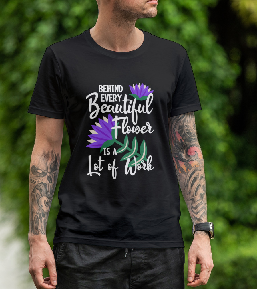 Behind Every Beautiful Flower Is A Lot Of Work Plant Lover And Gardener T-Shirt