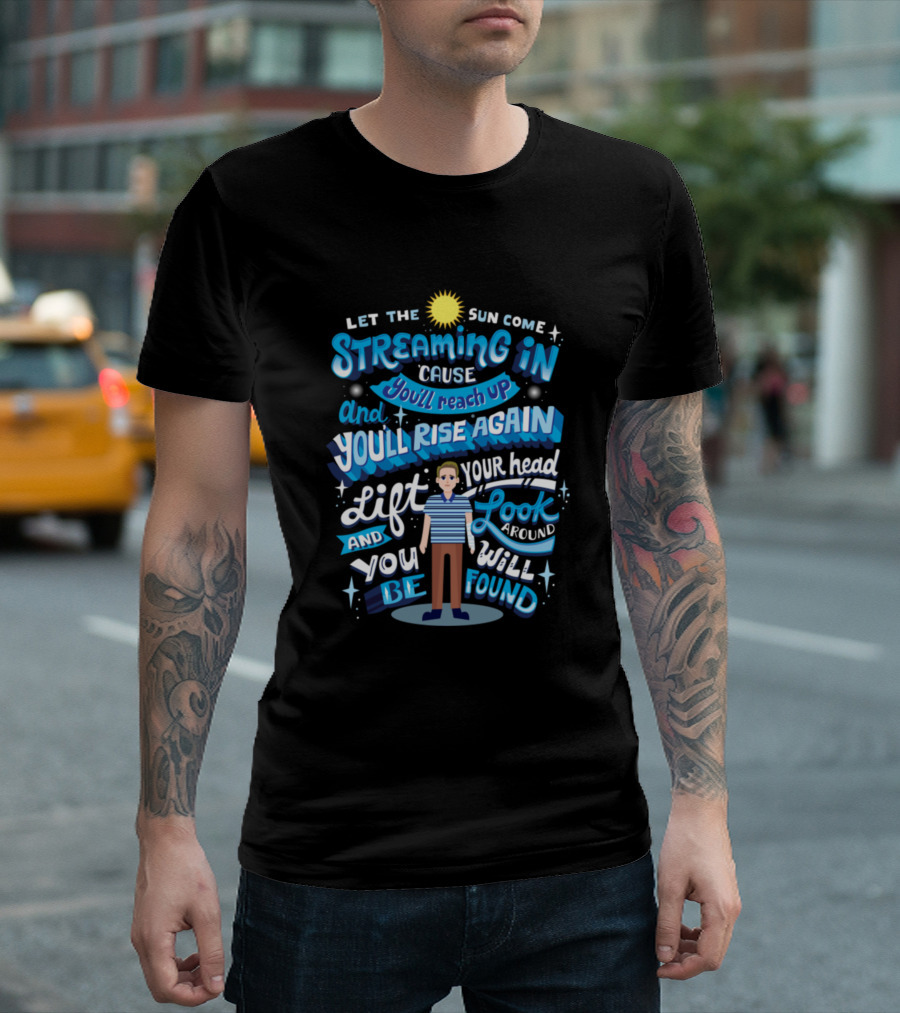 Let the Sun Come Streaming In Cause You'll Reach Up and You'll Rise Again Lift Your Head Look Around and You Will Be T-Shirt