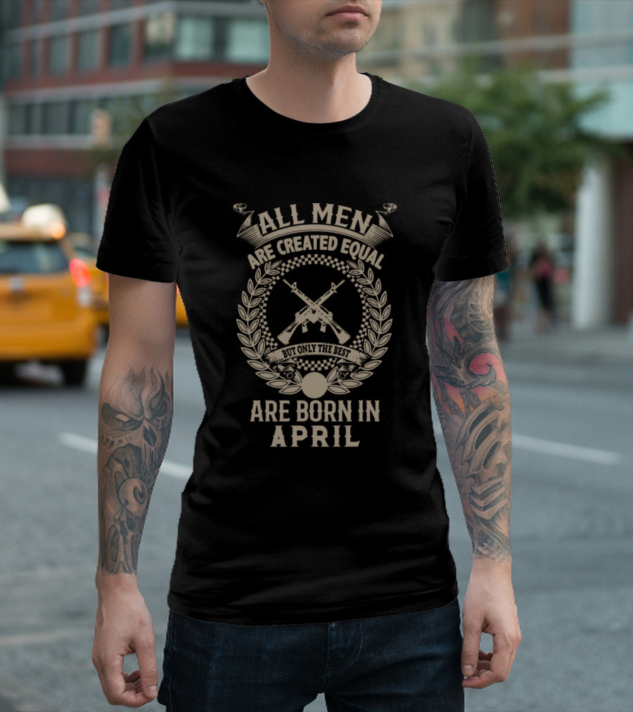 All Men Are Created Equal But Only the Best Are Born in April Gun Birthday T-Shirt
