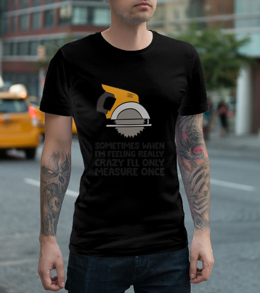 Funny Handyman Woodworker Sometimes When I'm Feeling Really Crazy I'll Only Measure Once T-Shirt