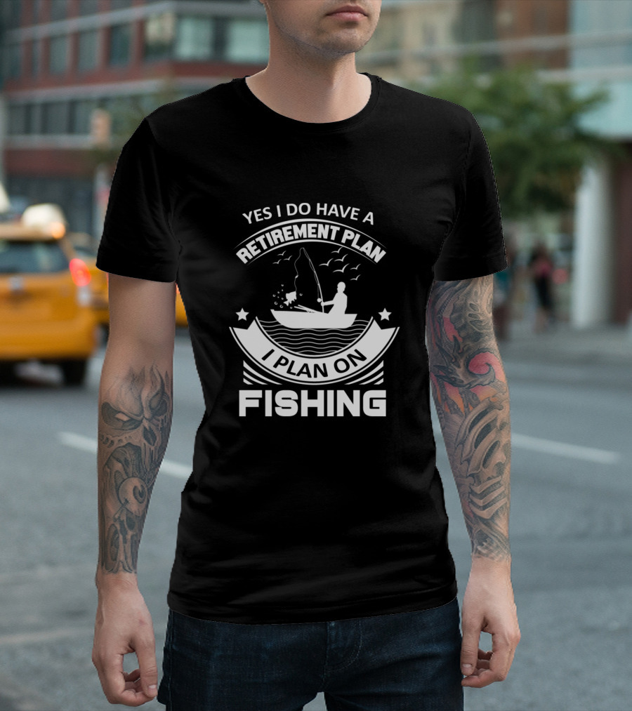 Yes I Do Have a Retirement Plan I Plan on Fishing Retired Fisherman T-Shirt