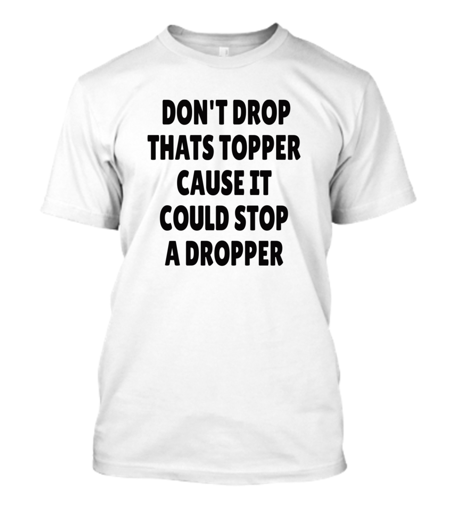 Don't Drop Thats Topper Cause It Could Stop A Dropper T-Shirt