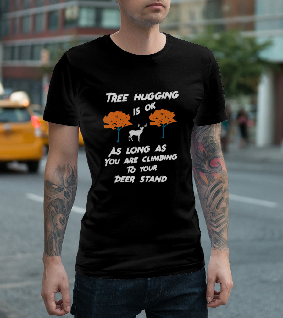 Tree Hugging Is Ok As Long As You Are Climbing To Your Deer Stand T-Shirt