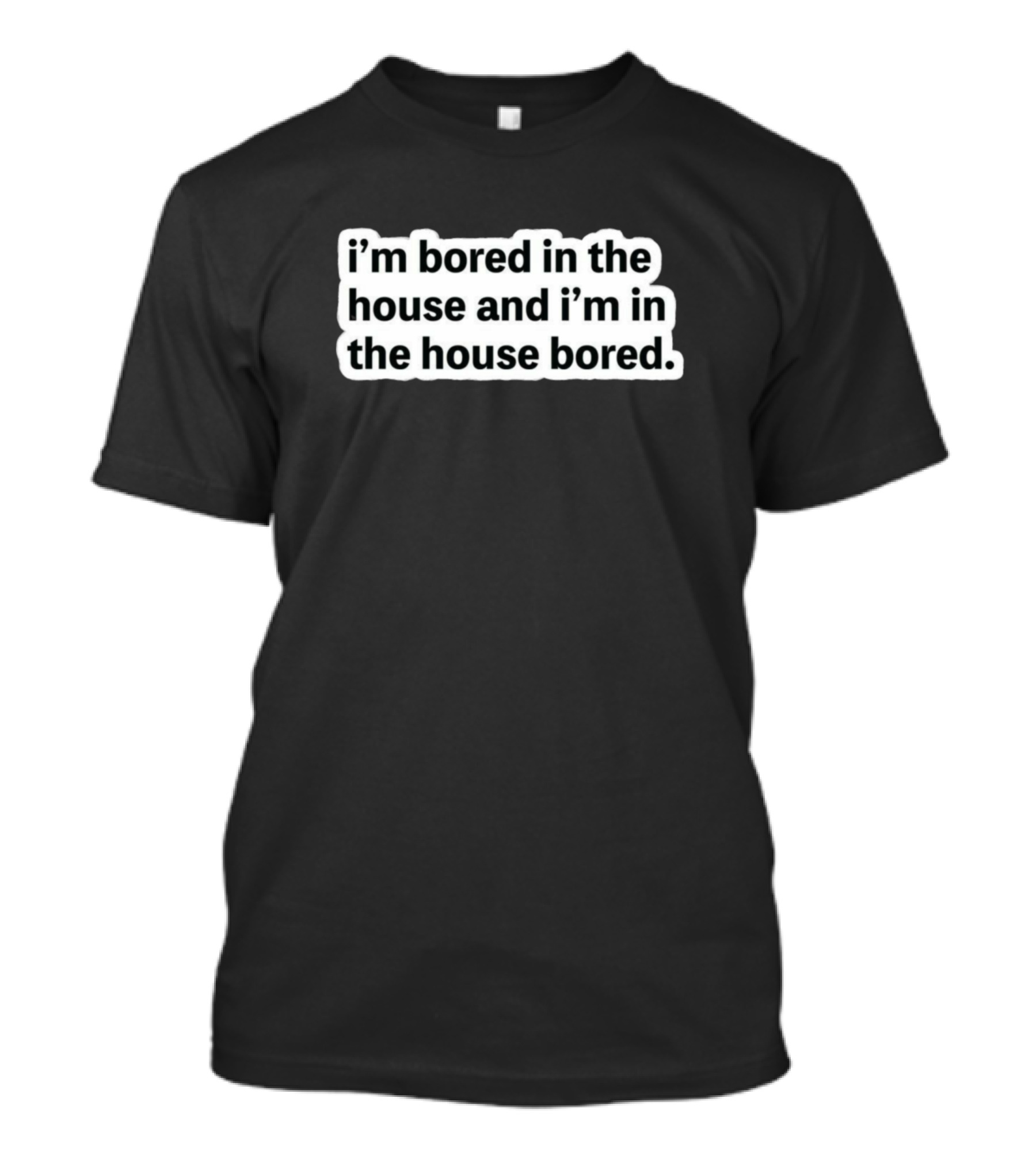 I'm Bored In The House And I'm In The House Bored T-Shirt