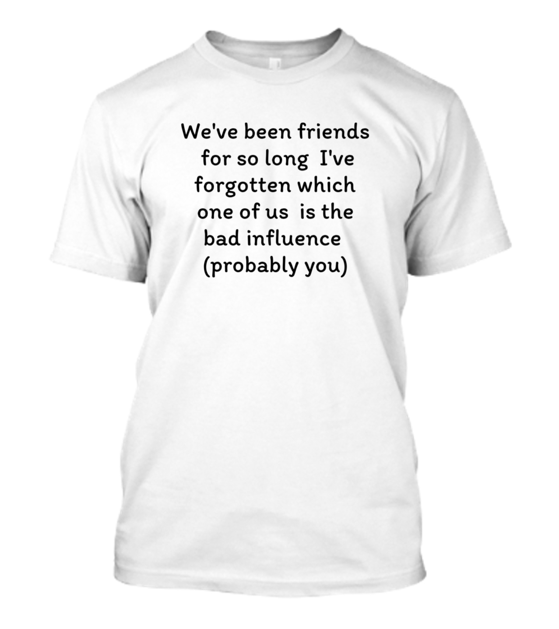 We've Been Friends For So Long I've Forgotten Which One Of Us Is The Bad Influence Probably You T-Shirt