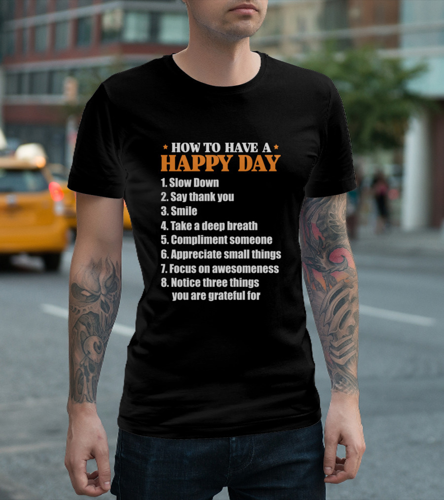 HOW TO HAVE A HAPPY DAY SLOW DOWN SAY THANK YOU SMILE TAKE A DEEP BREATH COMPLIMENT SOMEONE APPRECIATE SMALL THINGS FOCUS ON AWESOMENESS NOTICE THREE THINGS YOU ARE GRATEFUL FOR T-Shirt