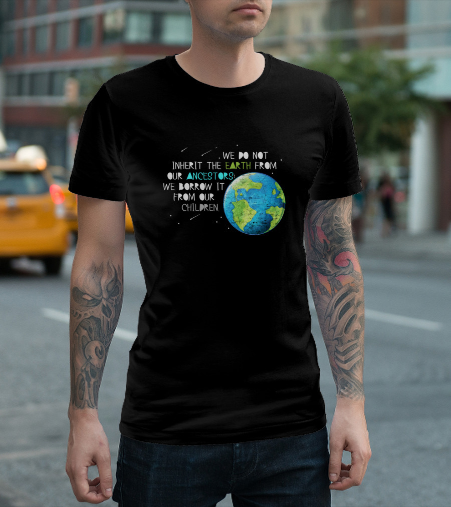 We Do Not Inherit The Earth From Our Ancestors We Borrow It From Our Children T-Shirt