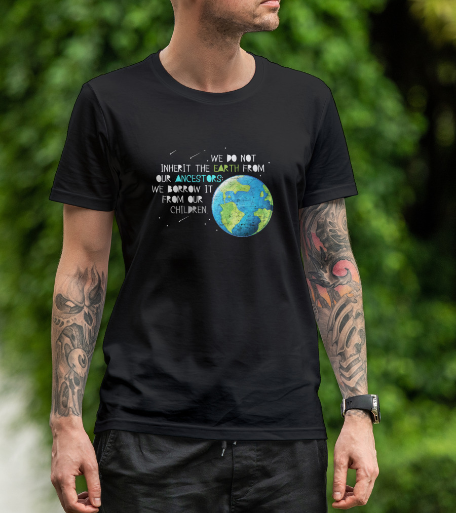We Do Not Inherit The Earth From Our Ancestors We Borrow It From Our Children T-Shirt