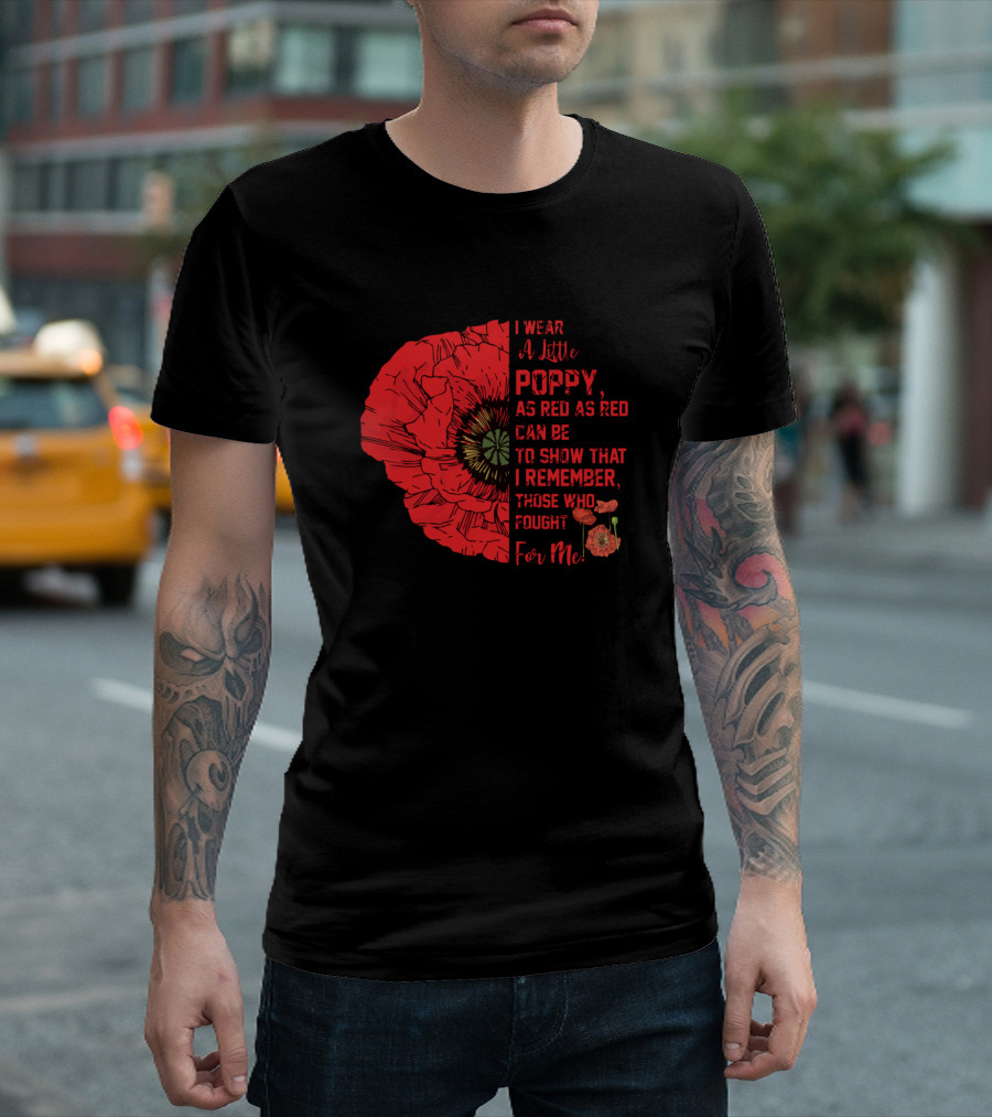 I Wear A Little Poppy As Red As Red Can Be To Show That I Remember Those Who Fought For Me T-Shirt