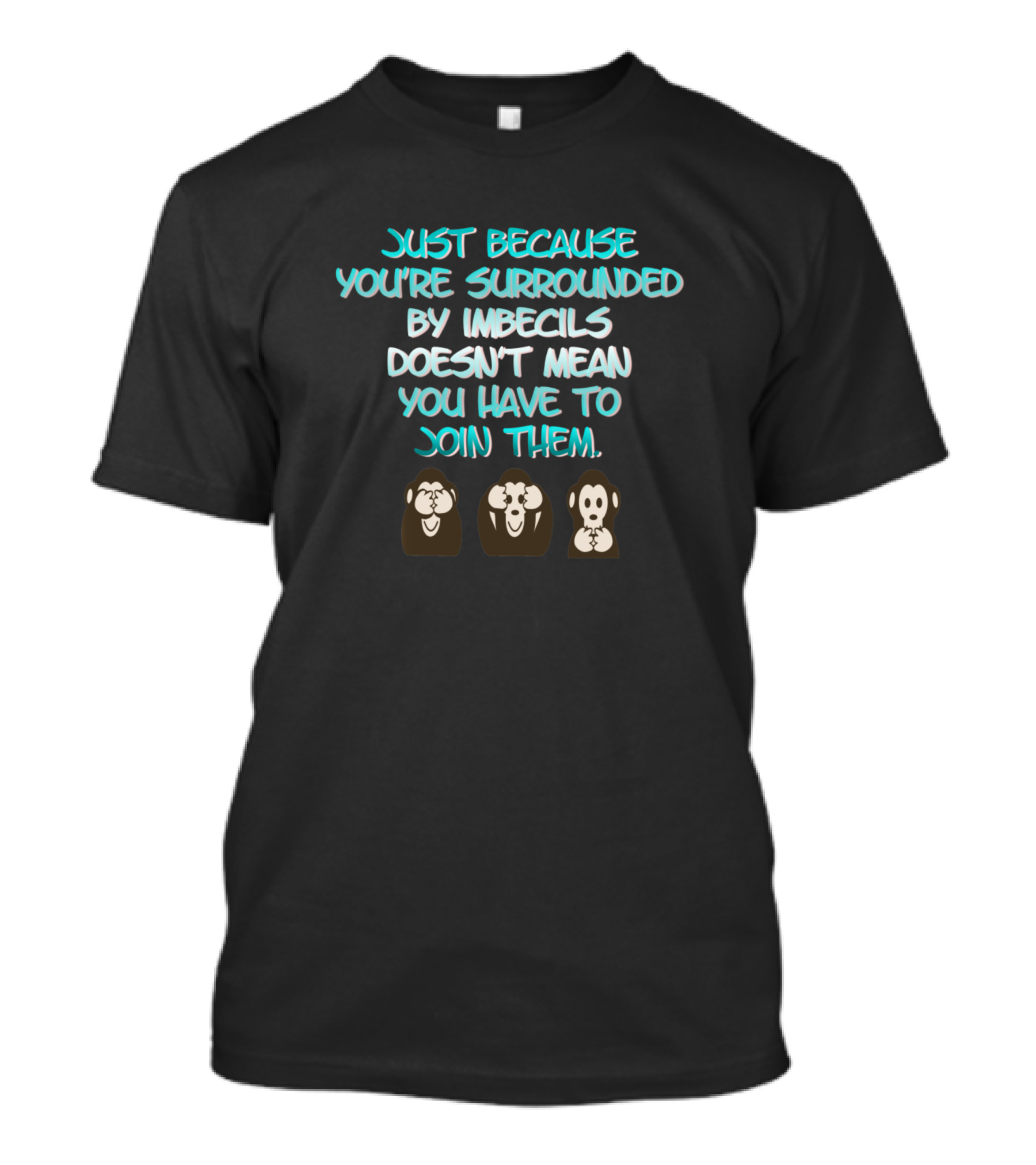Just Because You're Surrounded By Imbecils Doesn't Mean You Have To Join Them Three Wise Monkeys T-Shirt