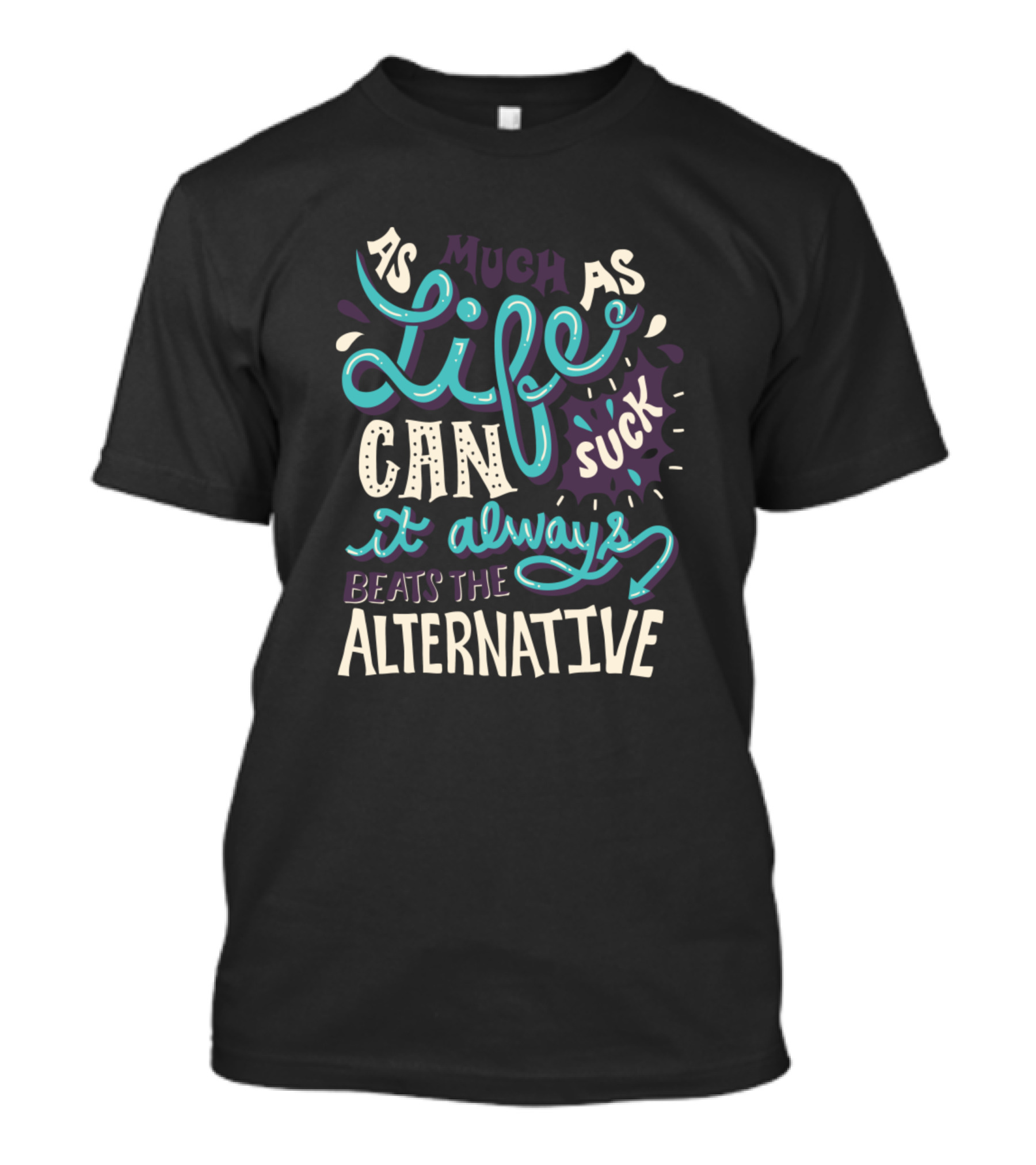 As Much As Life Can Suck It Always Beats The Alternative T-Shirt