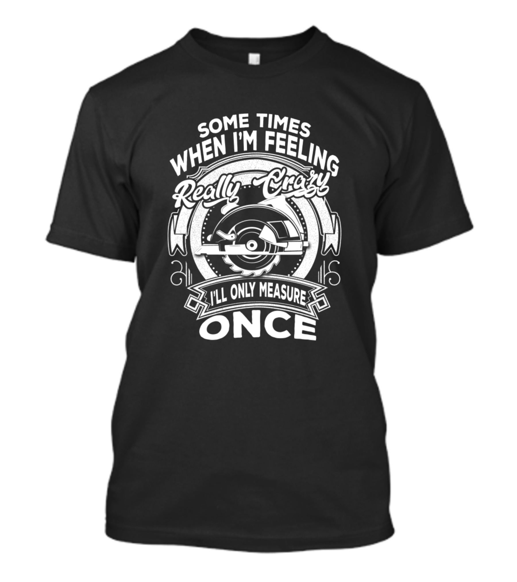 Some Times When I'm Feeling Really Crazy I'll Only Measure Once Woodworking Woodworker Saw Carpenter T-Shirt