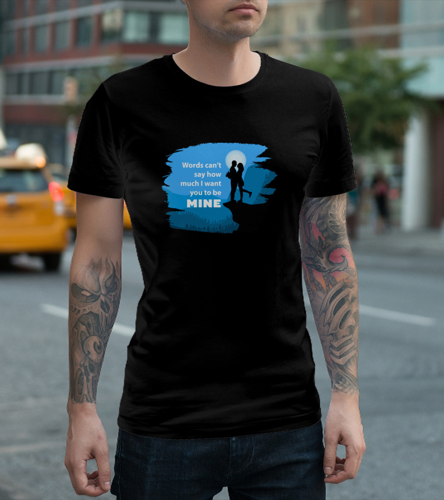Words Can’t Say How Much I Want You to Be Mine T-Shirt