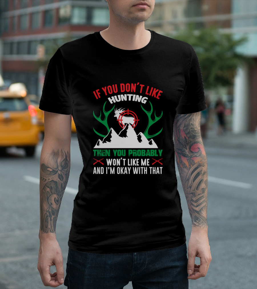 If You Don’t Like Hunting Then You Probably Won’t Like Me And I’m Okay With That T-Shirt