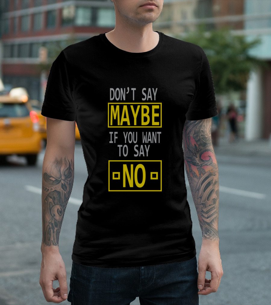 DON'T SAY MAYBE IF YOU WANT TO SAY NO T-Shirt