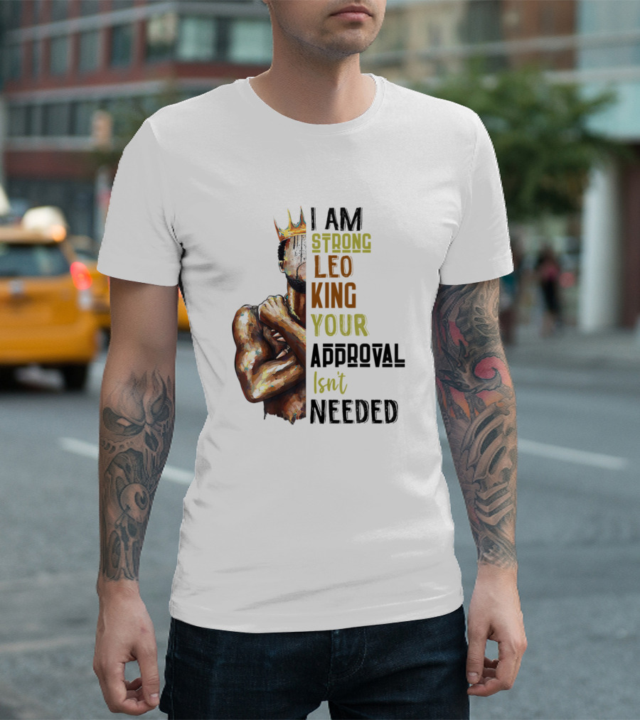 I Am Strong Leo King Your Approval Isn't Needed T-Shirt