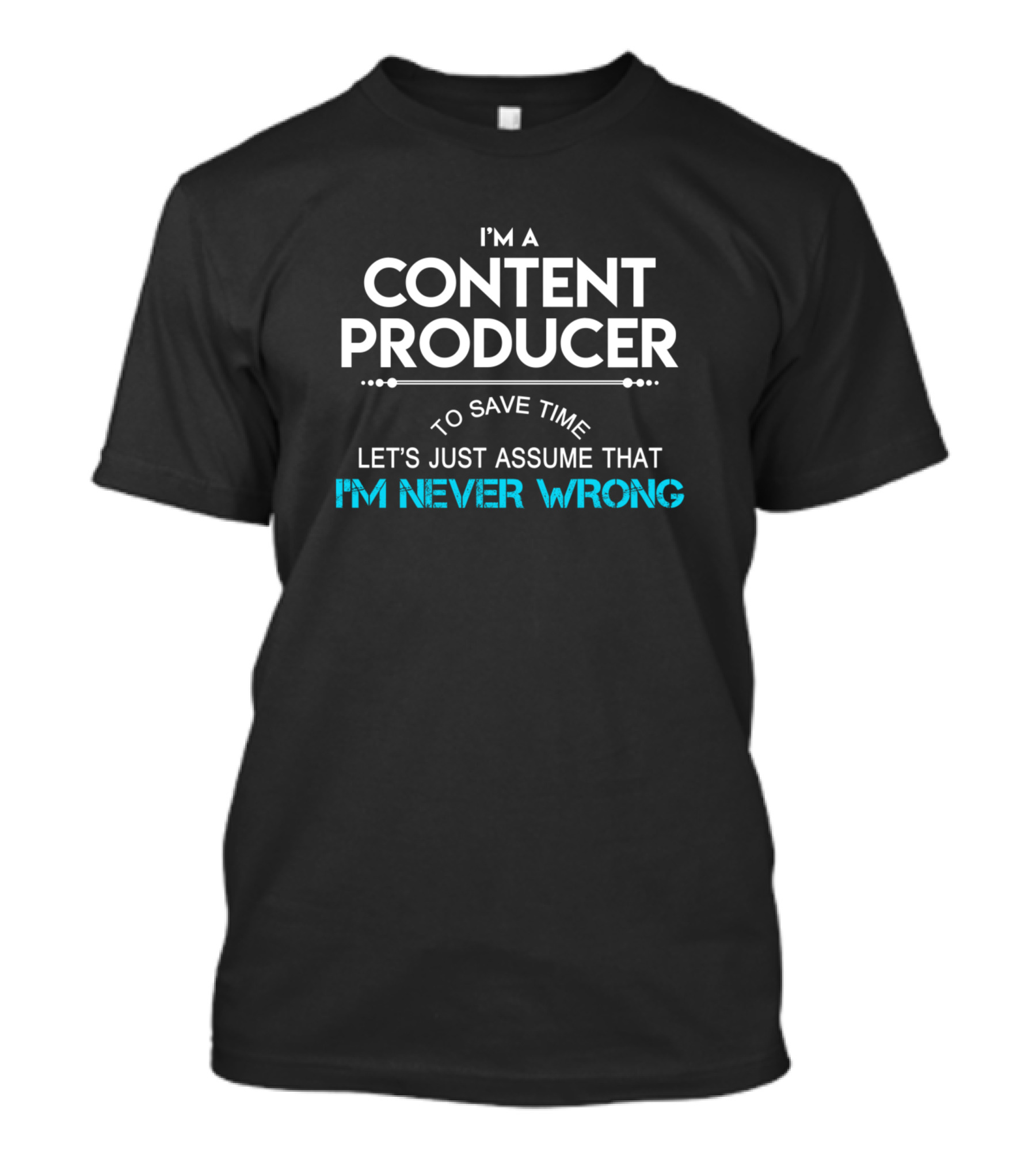 I'm A Content Producer To Save Time Let's Just Assume That I'm Never Wrong T-Shirt