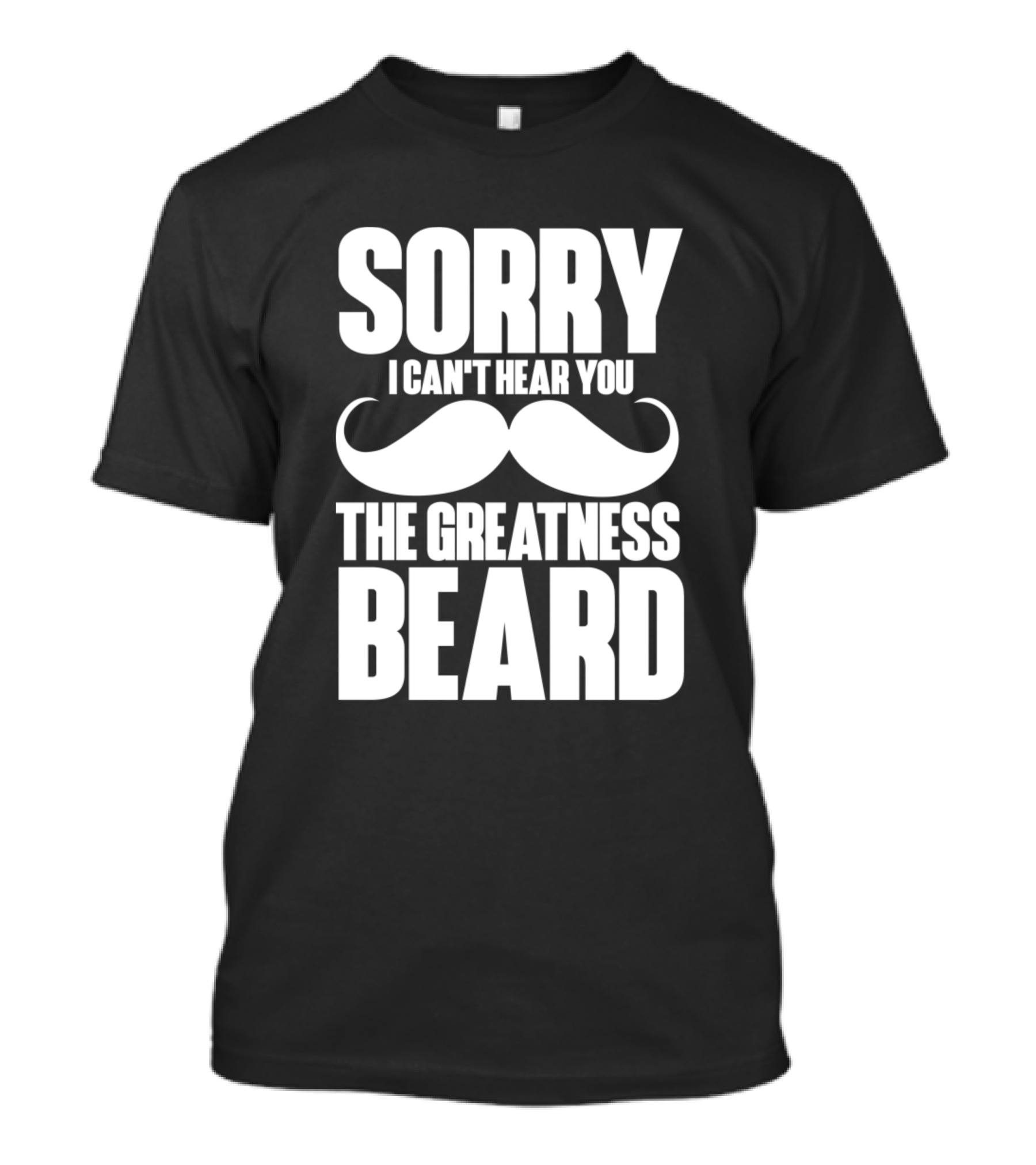 Sorry I Can't Hear You The Greatness Beard Mustache T-Shirt