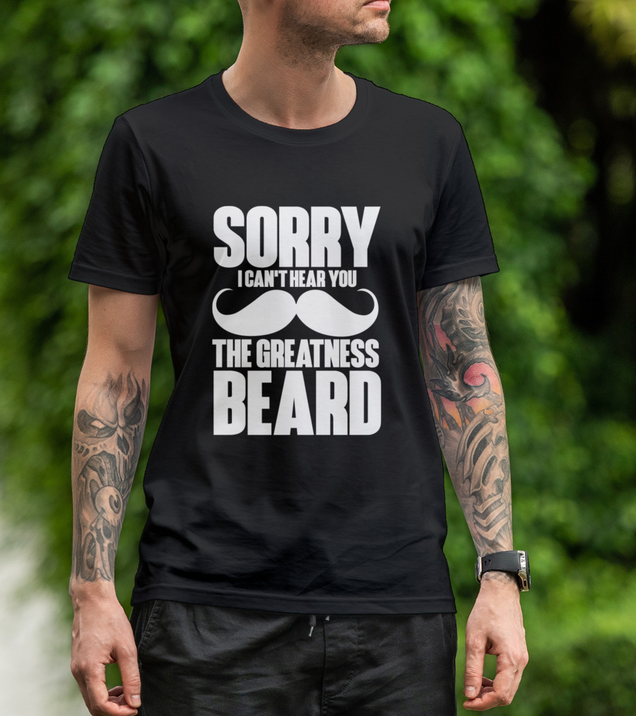 Sorry I Can't Hear You The Greatness Beard Mustache T-Shirt