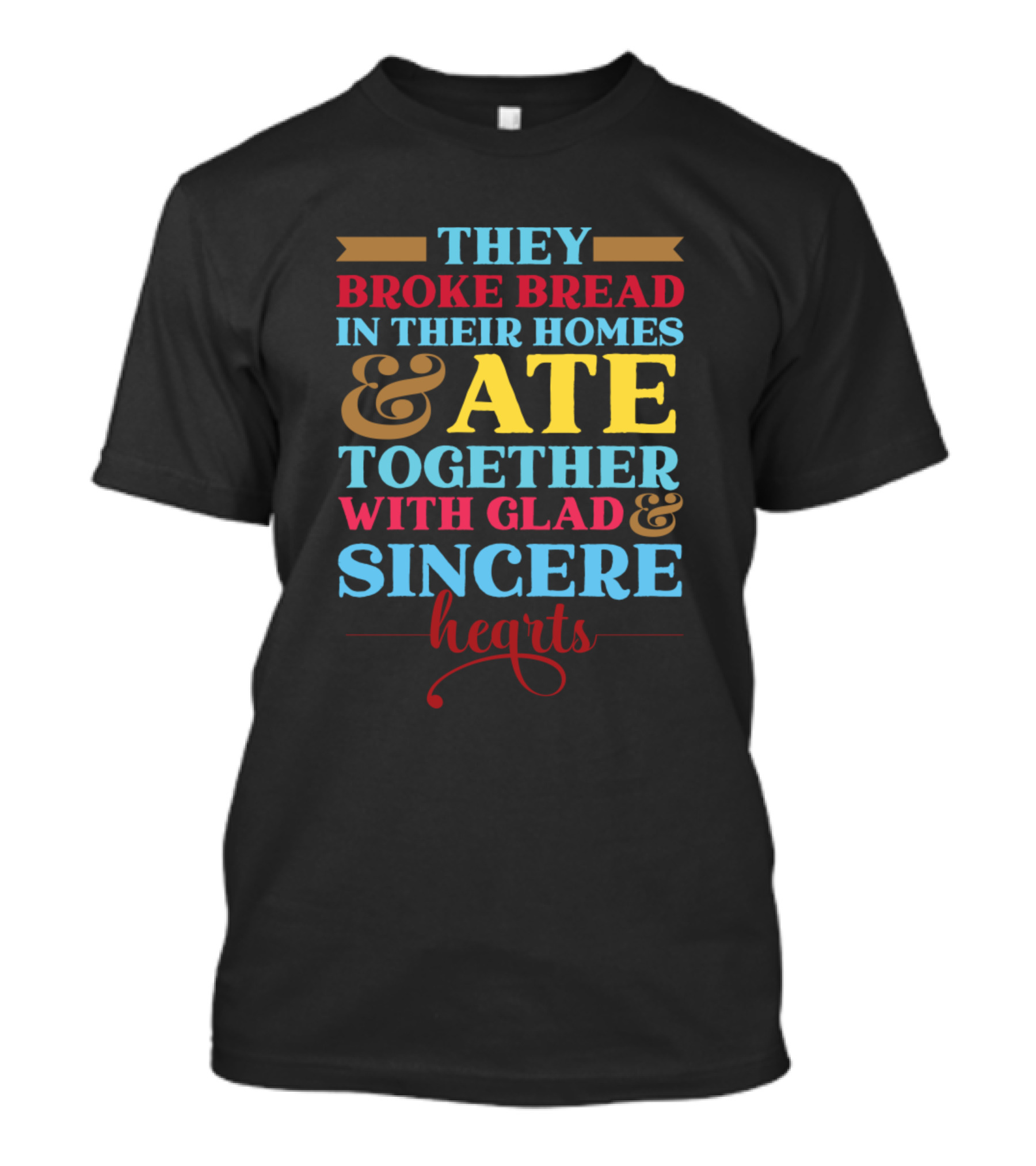THEY BROKE BREAD IN THEIR HOMES And ATE TOGETHER WITH GLAD And SINCERE HEARTS T-Shirt