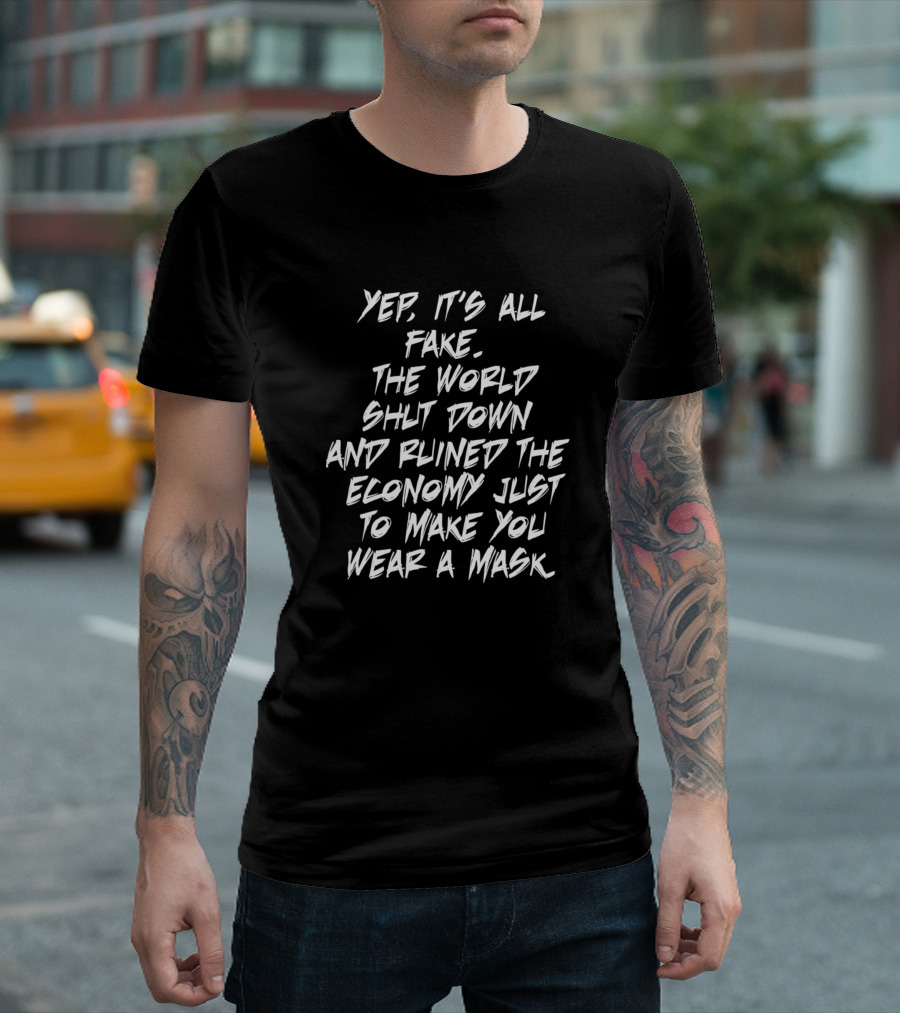 Yep It's All Fake The World Shut Down And Ruined The Economy Just To Make You Wear A Mask T-Shirt