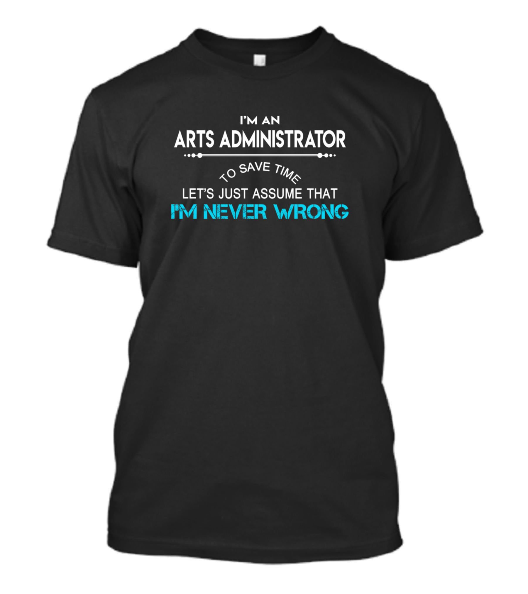 I'M AN ARTS ADMINISTRATOR TO SAVE TIME LET'S JUST ASSUME THAT I'M NEVER WRONG T-Shirt