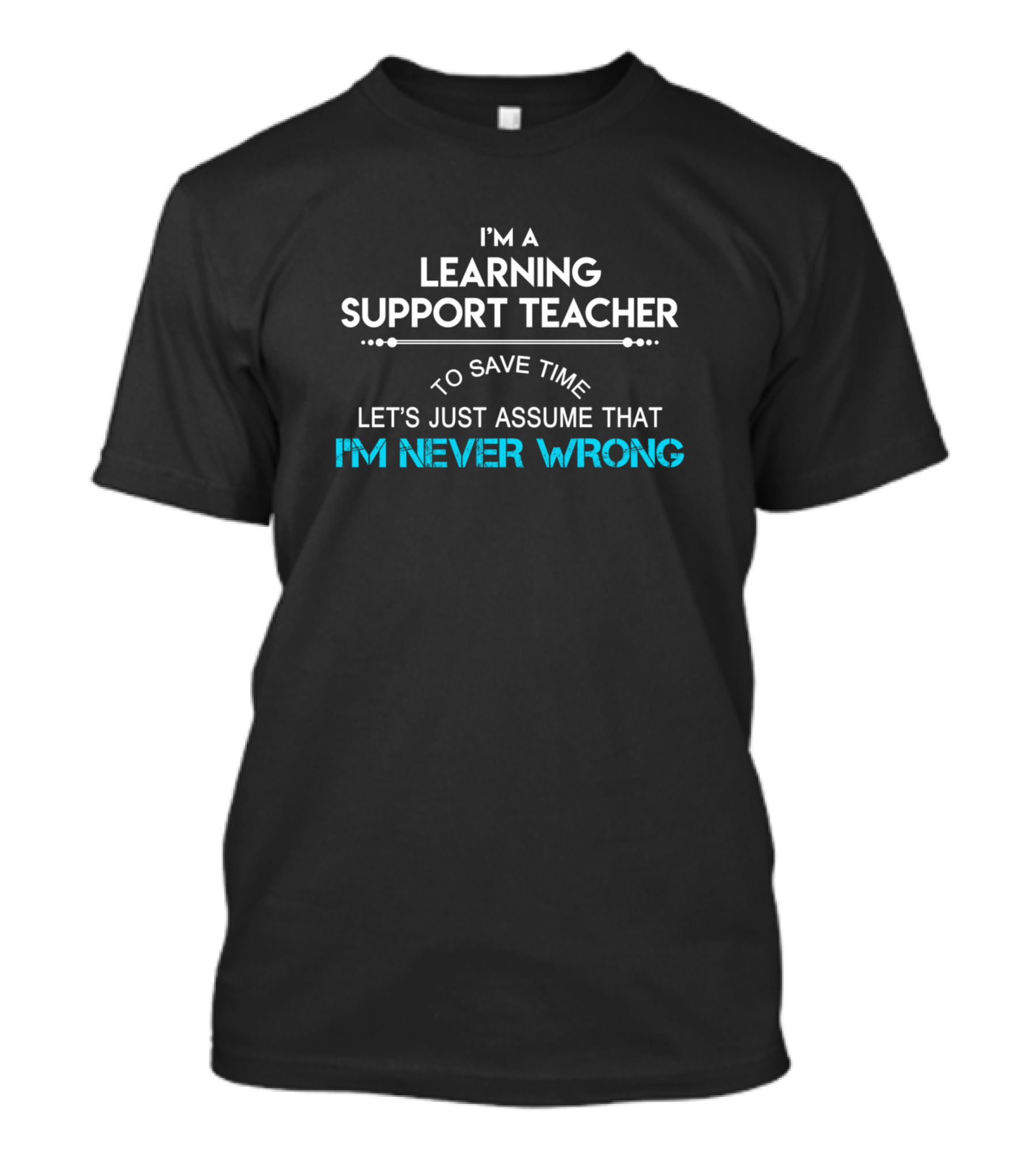 I'm A Learning Support Teacher To Save Time Let's Just Assume That I'm Never Wrong T-Shirt
