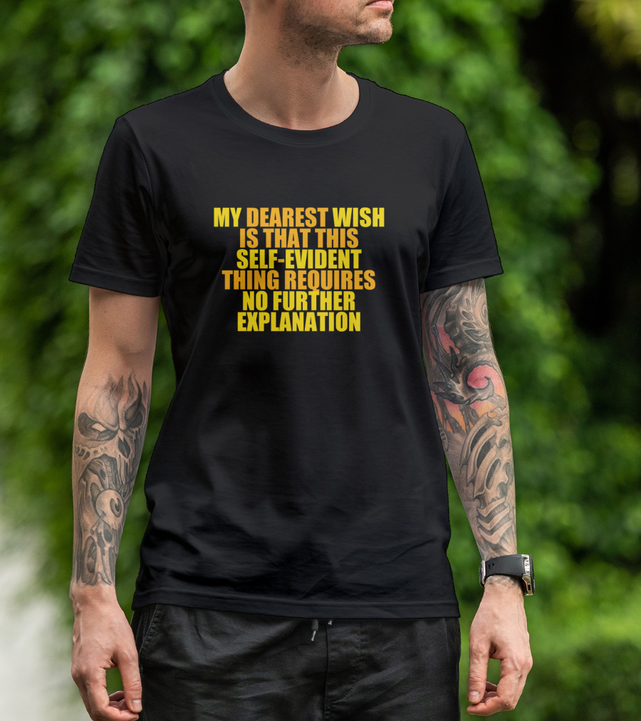 My Dearest Wish Is That This Self-Evident Thing Requires No Further Explanation T-Shirt