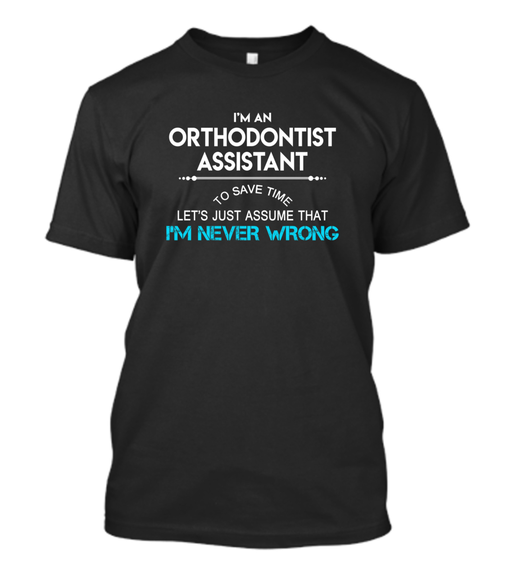 I'm An Orthodontist Assistant To Save Time Let's Just Assume That I'm Never Wrong T-Shirt