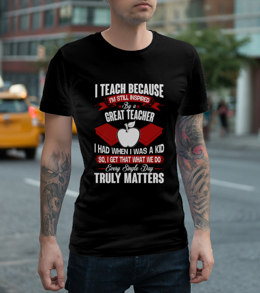 I Teach Because I'm Still Inspired By a Great Teacher I Had When I Was a Kid So I Get That What We Do Every Single Day Truly Matters T-Shirt