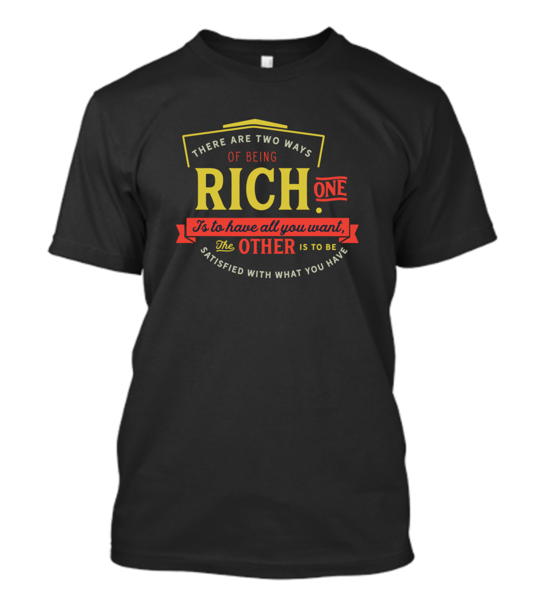 THERE ARE TWO WAYS OF BEING RICH ONE IS TO HAVE ALL YOU WANT THE OTHER IS TO BE SATISFIED WITH WHAT YOU HAVE T-Shirt
