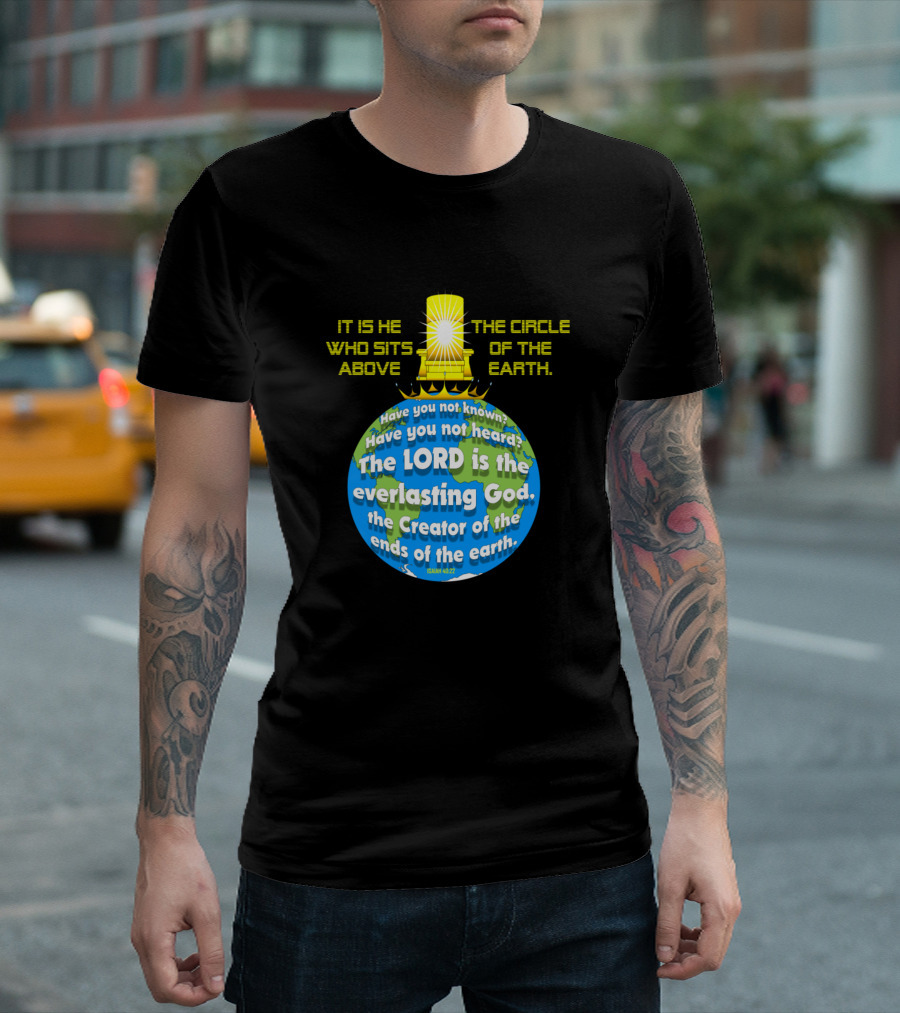IT IS HE WHO SITS ABOVE THE CIRCLE OF THE EARTH THE LORD IS THE EVERLASTING GOD ISAIAH 40:28 T-Shirt
