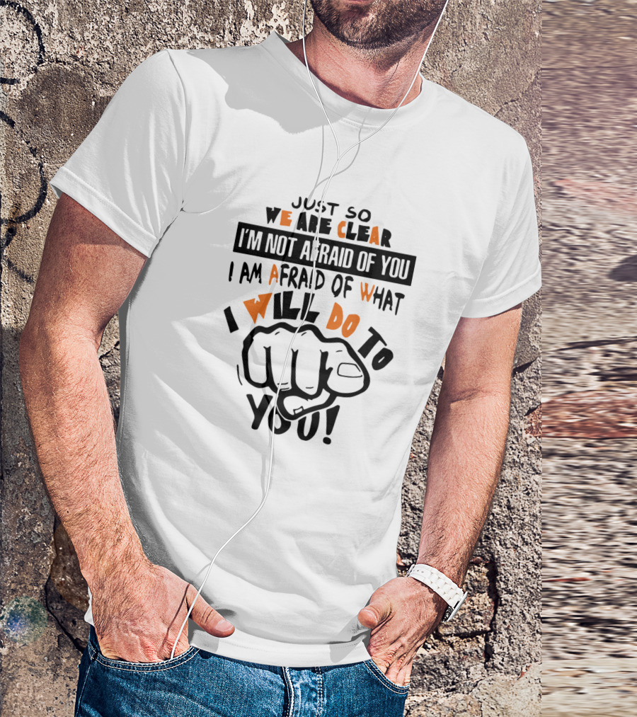 Just So We Are Clear I'm Not Afraid Of You I Am Afraid Of What I Will Do To You T-Shirt