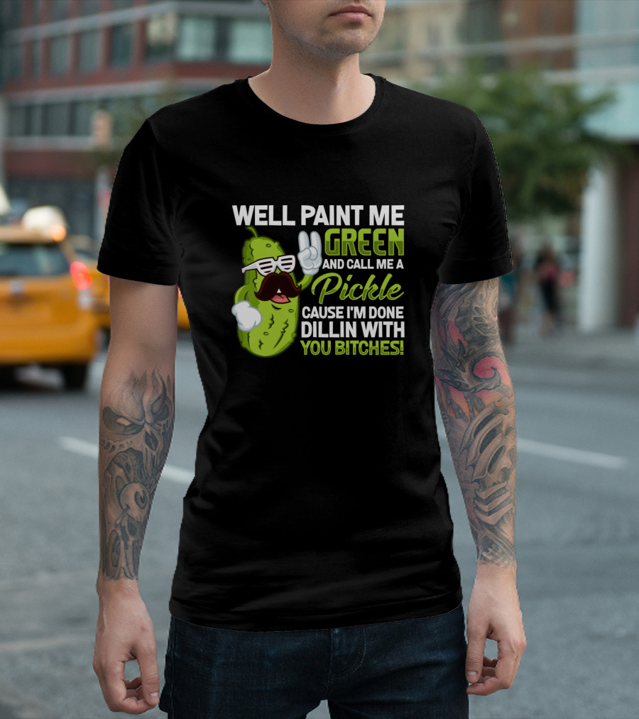 Well Paint Me Green Pickle Done Dill With You Bitches T-Shirt