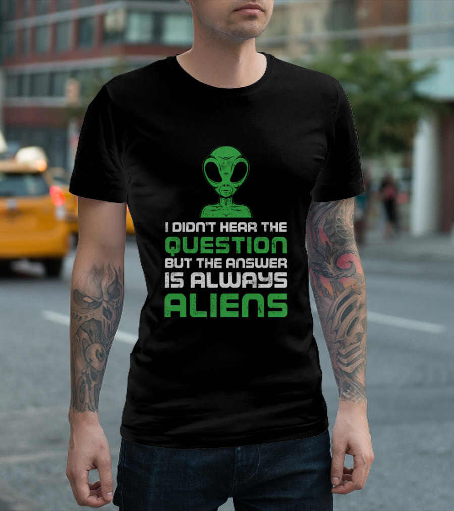 I Didn't Hear The Question But The Answer Is Always Aliens T-Shirt