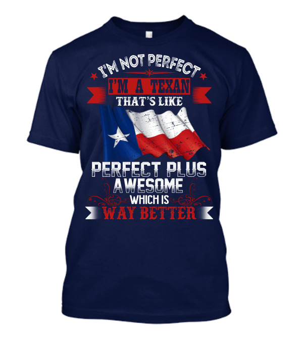 I'm Not Perfect I'm A Texan That's Like Perfect Plus Awesome Which Is Way Better T-Shirt