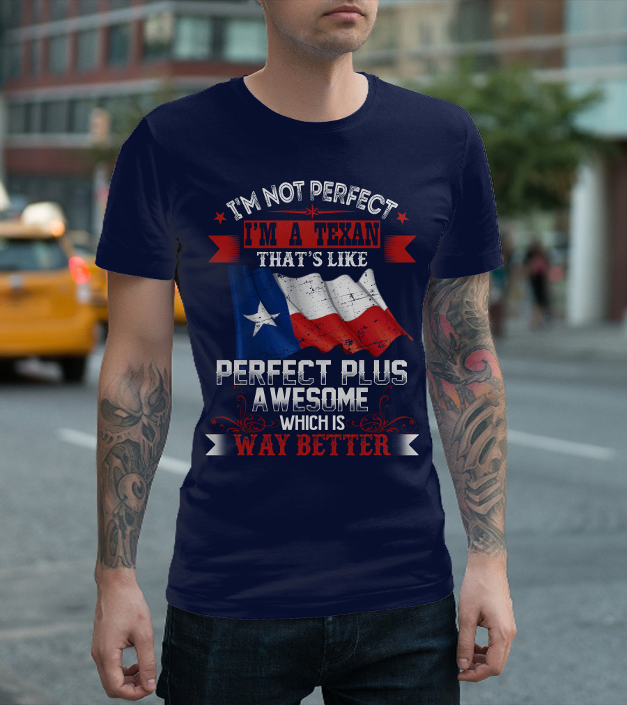 I'm Not Perfect I'm A Texan That's Like Perfect Plus Awesome Which Is Way Better T-Shirt
