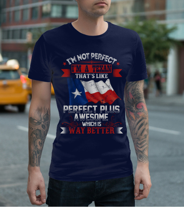 I'm Not Perfect I'm A Texan That's Like Perfect Plus Awesome Which Is Way Better T-Shirt