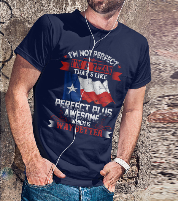 I'm Not Perfect I'm A Texan That's Like Perfect Plus Awesome Which Is Way Better T-Shirt