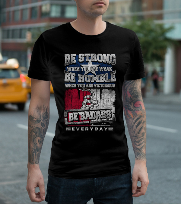 Be Strong When You Are Weak Be Humble When You Are Victorious Be Badass Everyday T-Shirt