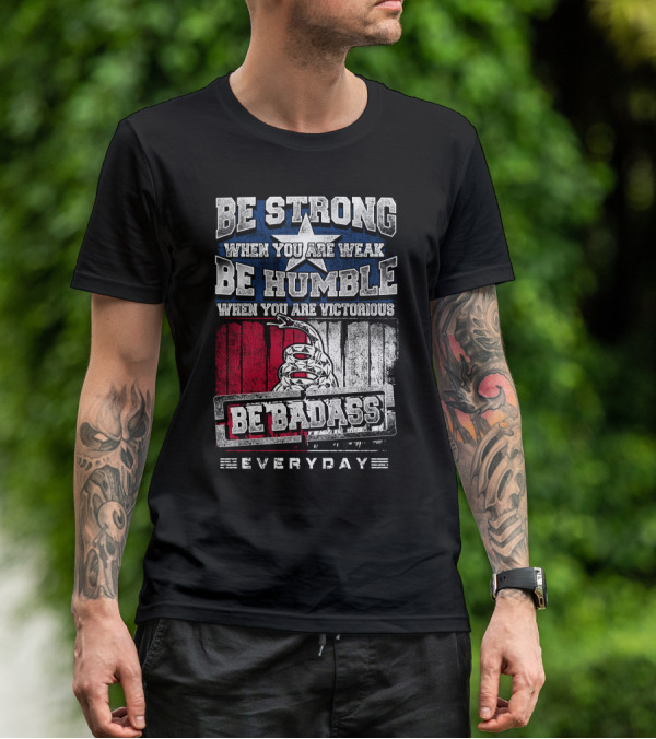 Be Strong When You Are Weak Be Humble When You Are Victorious Be Badass Everyday T-Shirt