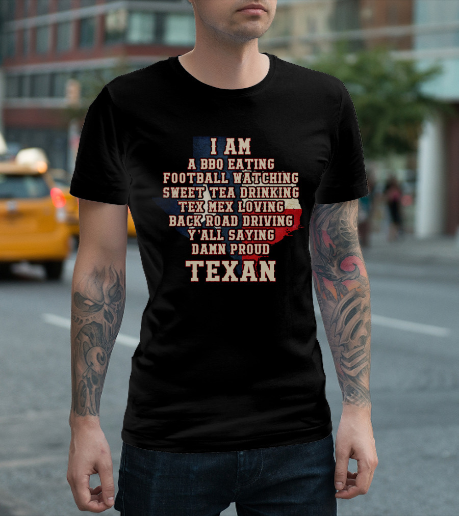 I Am A Bbq Eating Football Watching Sweet Tea Drinking Tex Mex Loving Back Road Driving Y'all Saying Damn Proud Texan T-Shirt